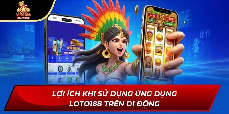 Lợi ích khi sử dụng ứng dụng Loto188 trên di động