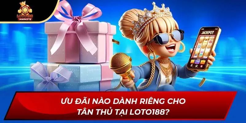 Ưu đãi nào dành riêng cho tân thủ tại Loto188?